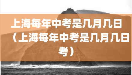 上海每年中考是几月几日（上海每年中考是几月几日考）