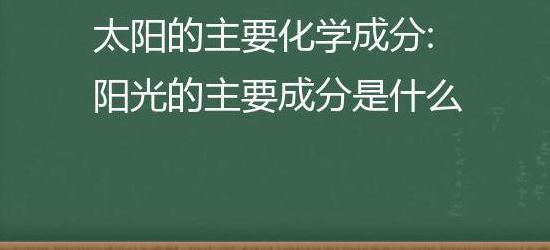 太阳的主要化学成分（太阳的主要化学成分是啥）