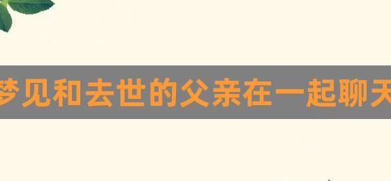 梦见和死去父亲在一起（梦见和死去父亲在一起工作）