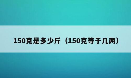 150克等于多少斤（150克等于多少斤怎么算的）