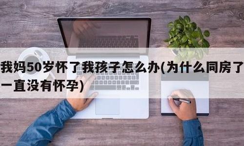 我妈50岁怀了我孩子怎么办（我妈50岁怀了我孩子怎么办呀）